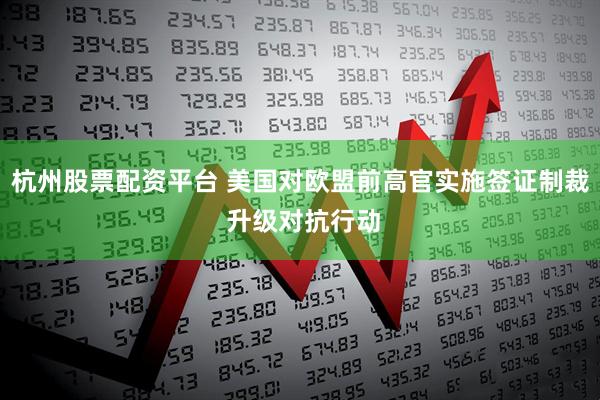 杭州股票配资平台 美国对欧盟前高官实施签证制裁 升级对抗行动