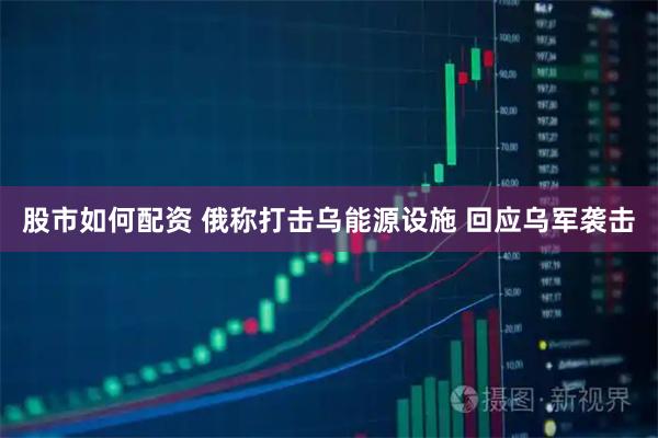 股市如何配资 俄称打击乌能源设施 回应乌军袭击