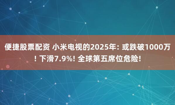 便捷股票配资 小米电视的2025年: 或跌破1000万! 下滑7.9%! 全球第五席位危险!