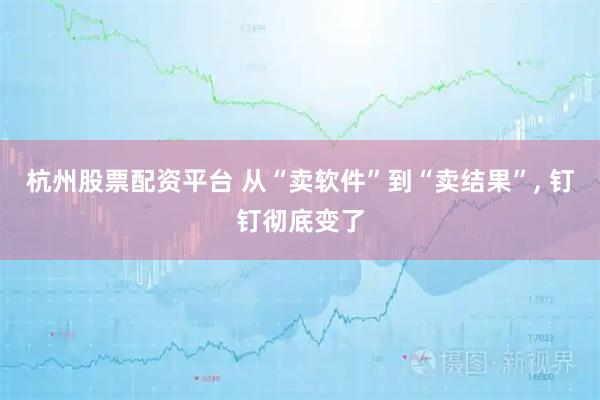 杭州股票配资平台 从“卖软件”到“卖结果”, 钉钉彻底变了