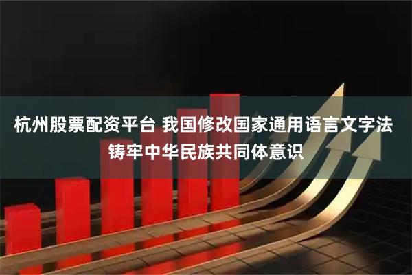 杭州股票配资平台 我国修改国家通用语言文字法 铸牢中华民族共同体意识