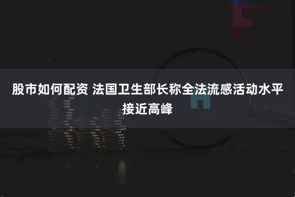 股市如何配资 法国卫生部长称全法流感活动水平接近高峰