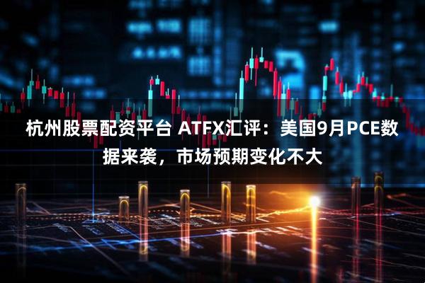 杭州股票配资平台 ATFX汇评：美国9月PCE数据来袭，市场预期变化不大