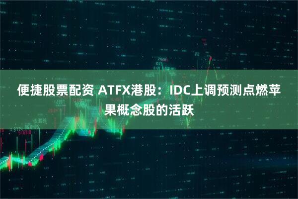 便捷股票配资 ATFX港股：IDC上调预测点燃苹果概念股的活跃