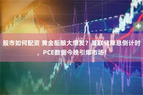 股市如何配资 黄金酝酿大爆发？美联储降息倒计时，PCE数据今晚引爆市场！