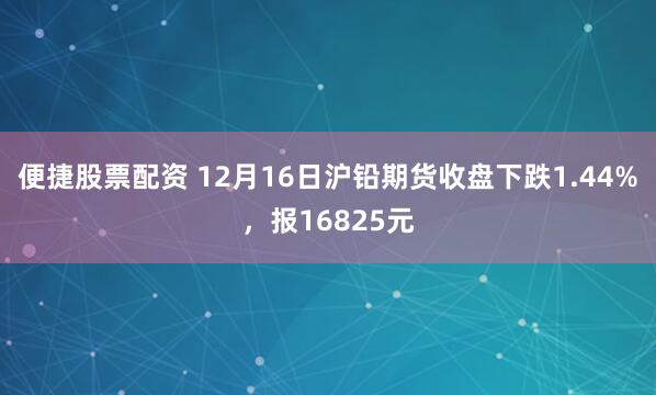 便捷股票配资 12月16日沪铅期货收盘下跌1.44%，报16825元