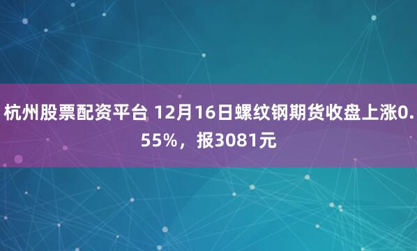 杭州股票配资平台 12月16日螺纹钢期货收盘上涨0.55%，报3081元