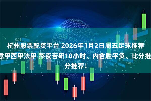 杭州股票配资平台 2026年1月2日周五足球推荐：意甲西甲法甲 熬夜苦研10小时、内含胜平负、比分推荐！