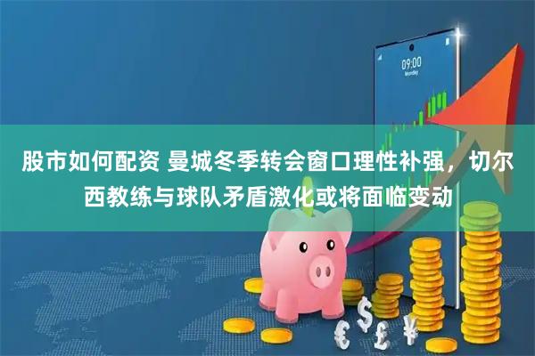 股市如何配资 曼城冬季转会窗口理性补强，切尔西教练与球队矛盾激化或将面临变动