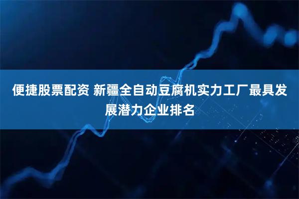 便捷股票配资 新疆全自动豆腐机实力工厂最具发展潜力企业排名