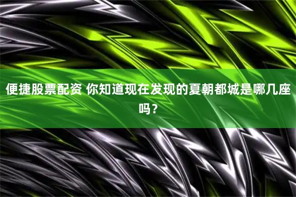 便捷股票配资 你知道现在发现的夏朝都城是哪几座吗？
