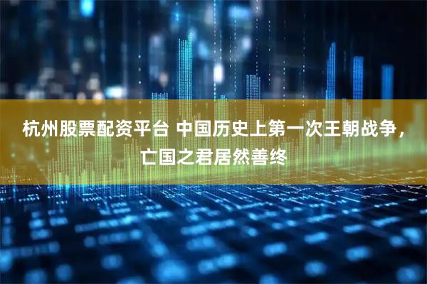 杭州股票配资平台 中国历史上第一次王朝战争，亡国之君居然善终