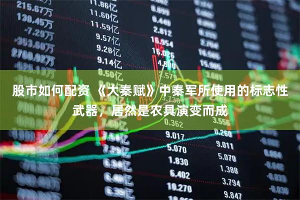 股市如何配资 《大秦赋》中秦军所使用的标志性武器，居然是农具演变而成