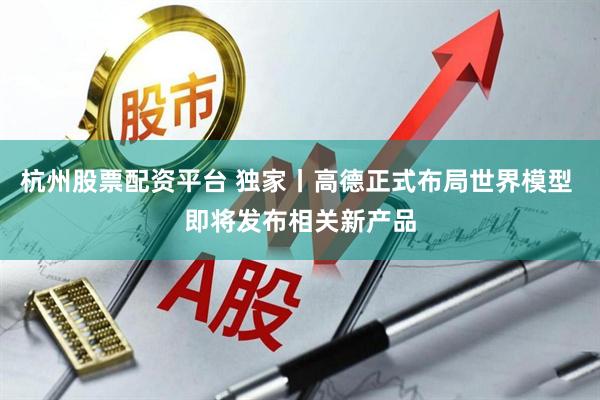 杭州股票配资平台 独家丨高德正式布局世界模型 即将发布相关新产品