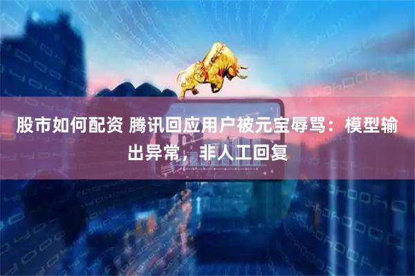 股市如何配资 腾讯回应用户被元宝辱骂：模型输出异常，非人工回复