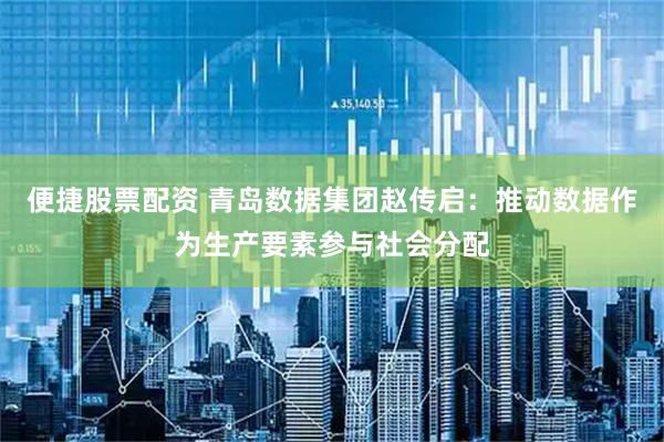 便捷股票配资 青岛数据集团赵传启：推动数据作为生产要素参与社会分配