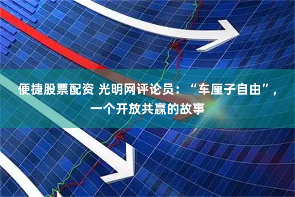便捷股票配资 光明网评论员：“车厘子自由”，一个开放共赢的故事