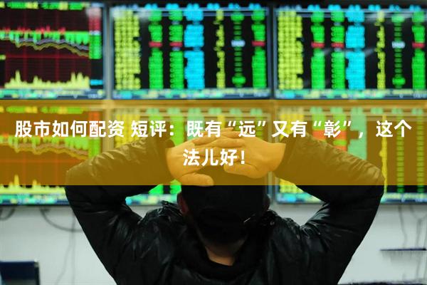 股市如何配资 短评：既有“远”又有“彰”，这个法儿好！