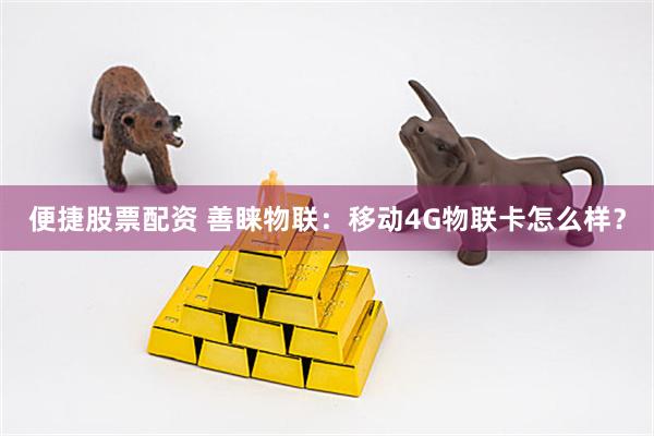 便捷股票配资 善睐物联：移动4G物联卡怎么样？