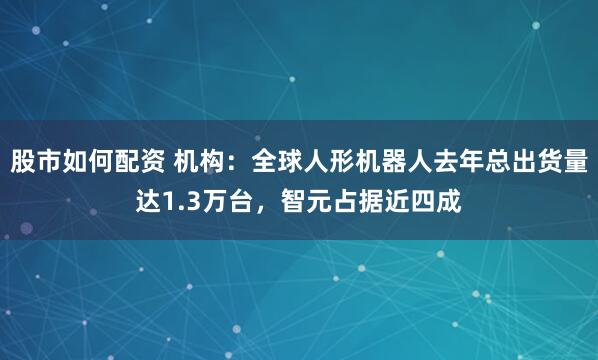 股市如何配资 机构：全球人形机器人去年总出货量达1.3万台，智元占据近四成