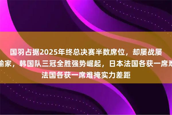 国羽占据2025年终总决赛半数席位，却屡战屡败成为最大输家，韩国队三冠全胜强势崛起，日本法国各获一席难掩实力差距