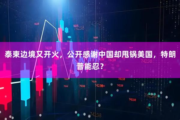 泰柬边境又开火，公开感谢中国却甩锅美国，特朗普能忍？