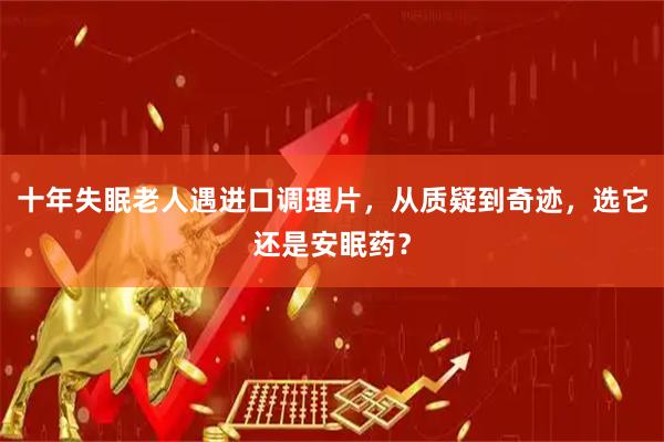 十年失眠老人遇进口调理片，从质疑到奇迹，选它还是安眠药？