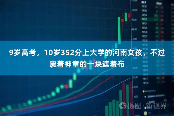 9岁高考，10岁352分上大学的河南女孩，不过裹着神童的一块遮羞布