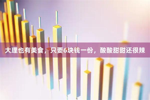 大理也有美食，只要6块钱一份，酸酸甜甜还很辣