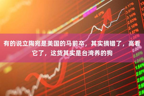 有的说立陶宛是美国的马前卒，其实搞错了，高看它了，这货其实是台湾养的狗