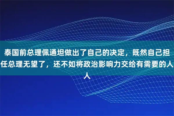 泰国前总理佩通坦做出了自己的决定，既然自己担任总理无望了，还不如将政治影响力交给有需要的人