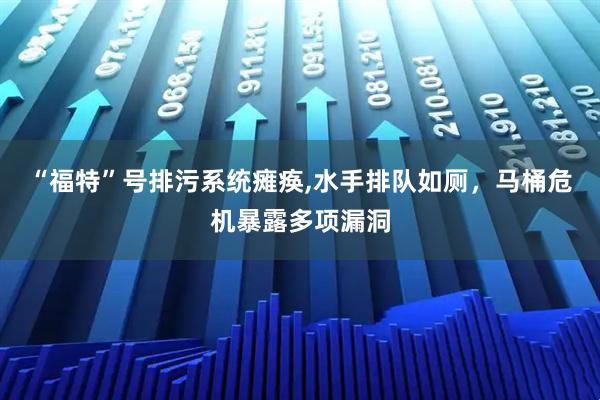 “福特”号排污系统瘫痪,水手排队如厕，马桶危机暴露多项漏洞