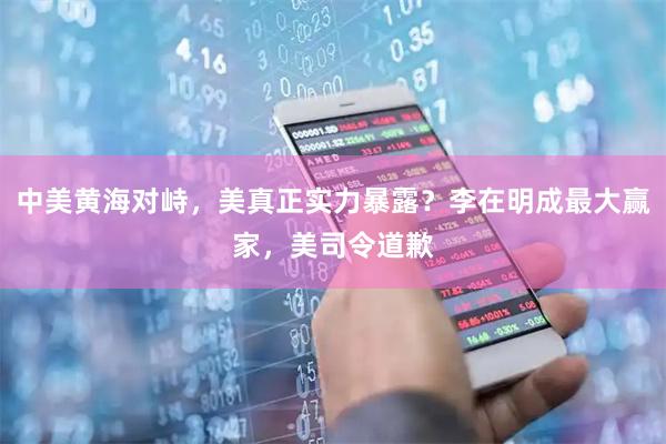 中美黄海对峙，美真正实力暴露？李在明成最大赢家，美司令道歉