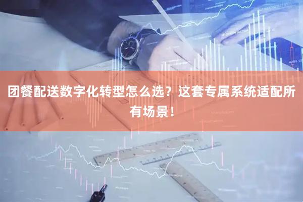 团餐配送数字化转型怎么选？这套专属系统适配所有场景！