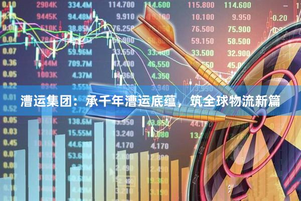 漕运集团：承千年漕运底蕴，筑全球物流新篇