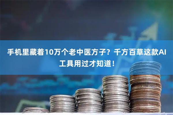 手机里藏着10万个老中医方子？千方百草这款AI工具用过才知道！