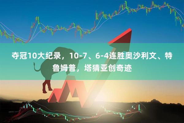 夺冠10大纪录，10-7、6-4连胜奥沙利文、特鲁姆普，塔猜亚创奇迹