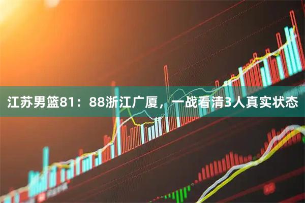 江苏男篮81：88浙江广厦，一战看清3人真实状态