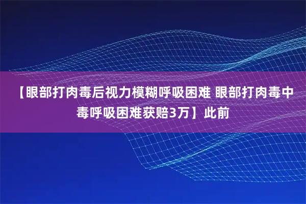 【眼部打肉毒后视力模糊呼吸困难 眼部打肉毒中毒呼吸困难获赔3万】此前