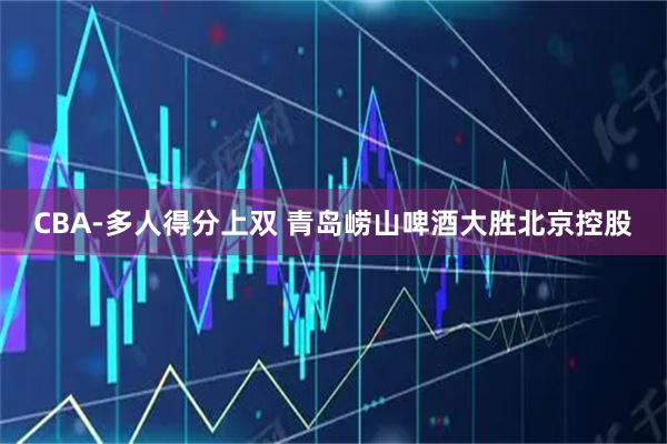 CBA-多人得分上双 青岛崂山啤酒大胜北京控股