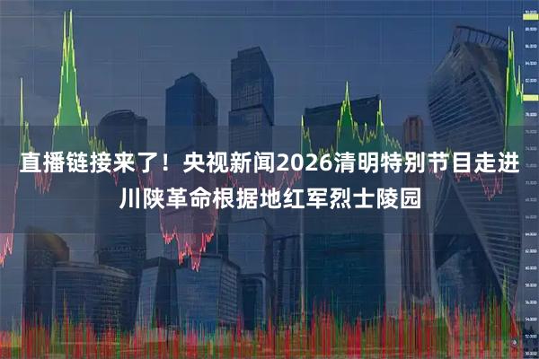 直播链接来了！央视新闻2026清明特别节目走进川陕革命根据地红军烈士陵园