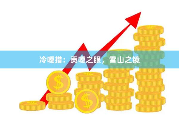 冷嘎措：贡嘎之眼，雪山之镜