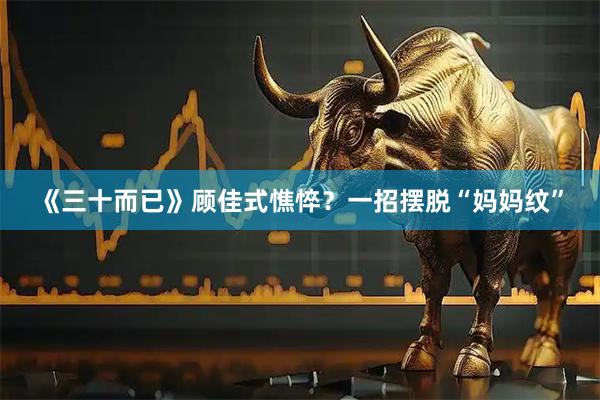 《三十而已》顾佳式憔悴？一招摆脱“妈妈纹”