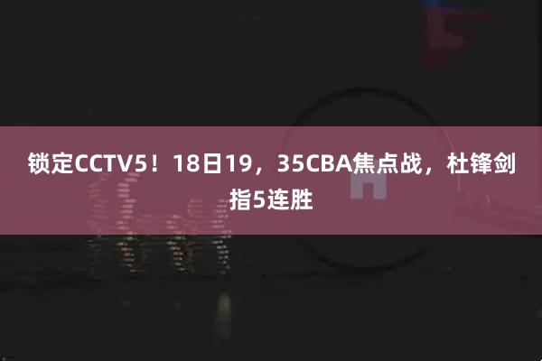 锁定CCTV5！18日19，35CBA焦点战，杜锋剑指5连胜