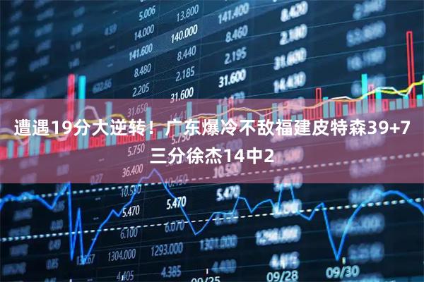 遭遇19分大逆转！广东爆冷不敌福建皮特森39+7三分徐杰14中2