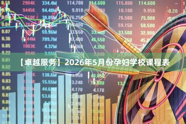 【卓越服务】2026年5月份孕妇学校课程表