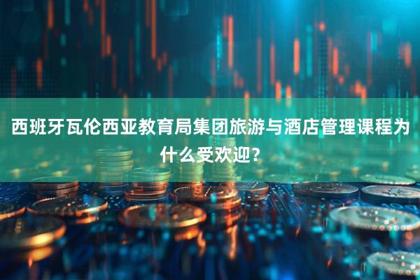 西班牙瓦伦西亚教育局集团旅游与酒店管理课程为什么受欢迎？