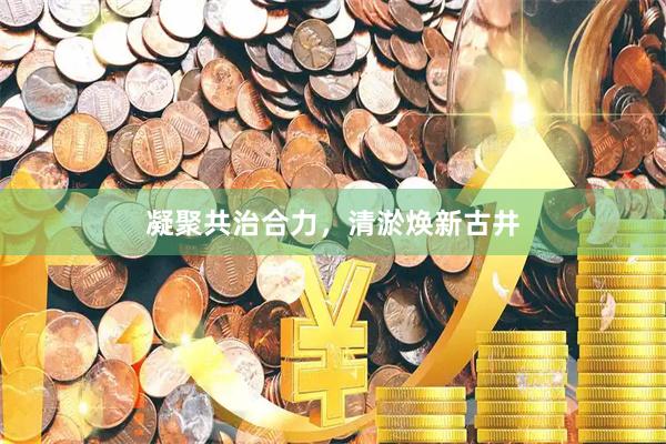 凝聚共治合力，清淤焕新古井