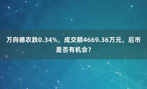 万向德农跌0.34%，成交额4669.36万元，后市是否有机会？