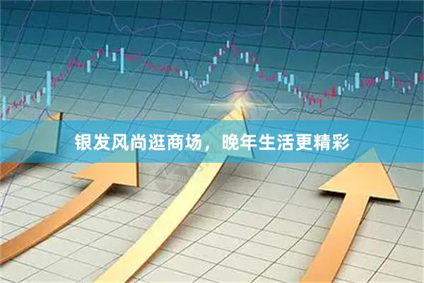 银发风尚逛商场，晚年生活更精彩